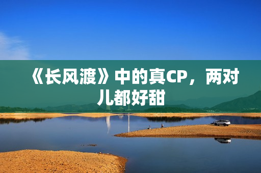 《长风渡》中的真CP，两对儿都好甜