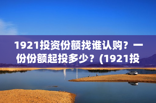 1921投资份额找谁认购？一份份额起投多少？(1921投资比例)