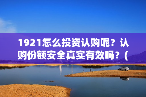1921怎么投资认购呢?认购份额安全真实有效吗?(1921投资赚钱吗) 1921怎么投资认购呢?认购份额安全真实有效吗?(1921投资赚钱吗)