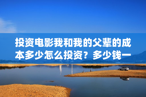 投资电影我和我的父辈的成本多少怎么投资？多少钱一份(电影投资人我和我的父辈)