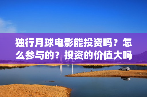 独行月球电影能投资吗？怎么参与的？投资的价值大吗？(独行月球发行方)