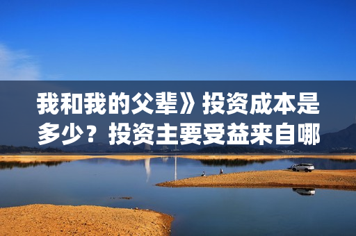 我和我的父辈》投资成本是多少？投资主要受益来自哪？(我和我的父辈《少年行》)