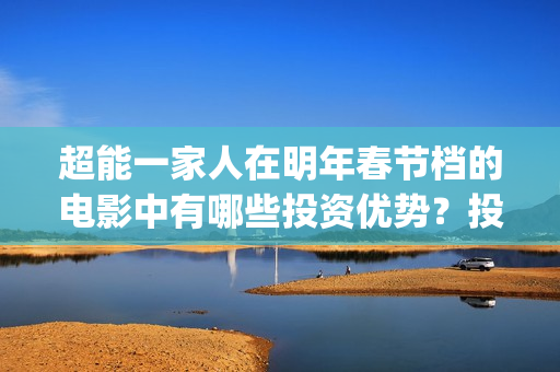 超能一家人在明年春节档的电影中有哪些投资优势？投资成本很高吗？(超能一家人第12期)