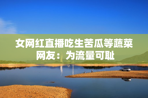 女网红直播吃生苦瓜等蔬菜 网友：为流量可耻