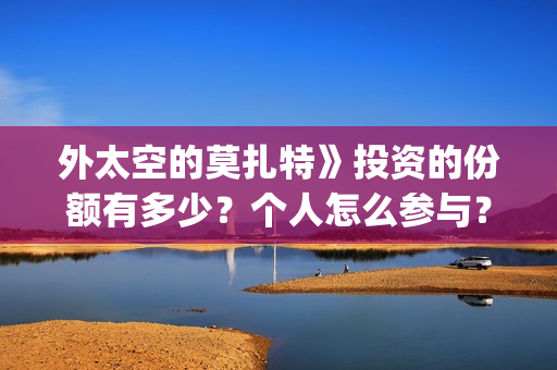 外太空的莫扎特》投资的份额有多少？个人怎么参与？投资流程是什么？(外太空的莫扎特好看吗)