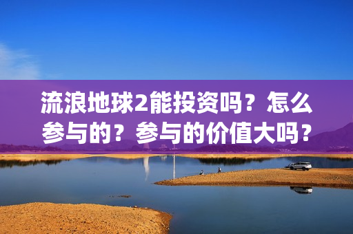 流浪地球2能投资吗？怎么参与的？参与的价值大吗？(流浪地球2投资商)