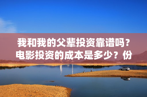 我和我的父辈投资靠谱吗？电影投资的成本是多少？份额真实吗？(我和我的父辈投票)