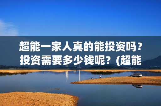 超能一家人真的能投资吗？投资需要多少钱呢？(超能一家人拍完了吗)
