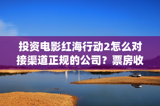 投资电影红海行动2怎么对接渠道正规的公司？票房收益怎么计算？(红海电影票房)