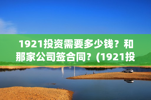 1921投资需要多少钱？和那家公司签合同？(1921投资商)