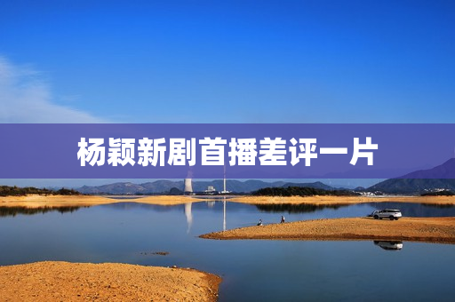 杨颖新剧首播差评一片