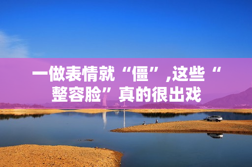 一做表情就“僵”,这些“整容脸”真的很出戏