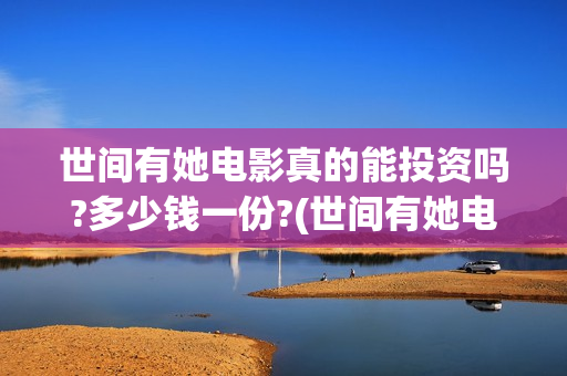 世间有她电影真的能投资吗?多少钱一份?(世间有她电影演员表)