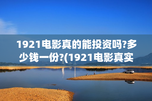 1921电影真的能投资吗?多少钱一份?(1921电影真实吗)