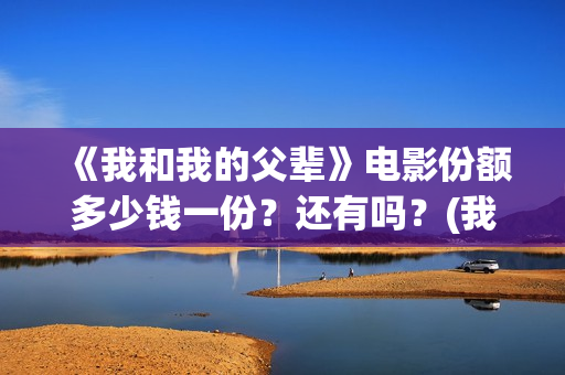 《我和我的父辈》电影份额多少钱一份？还有吗？(我和我的父辈之乘风)