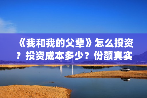 《我和我的父辈》怎么投资？投资成本多少？份额真实吗？(《我和我的父辈》)