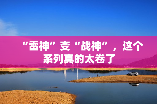 “雷神”变“战神”，这个系列真的太卷了