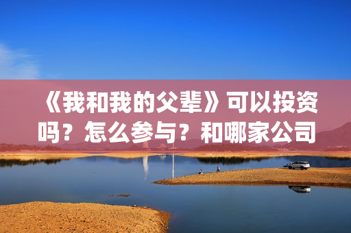 《我和我的父辈》可以投资吗？怎么参与？和哪家公司签合同？(《我和我的父辈》)