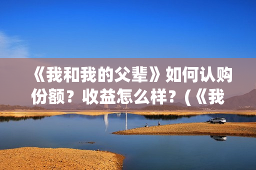 《我和我的父辈》如何认购份额？收益怎么样？(《我和我的父辈》)