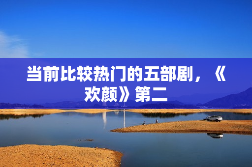 当前比较热门的五部剧，《欢颜》第二