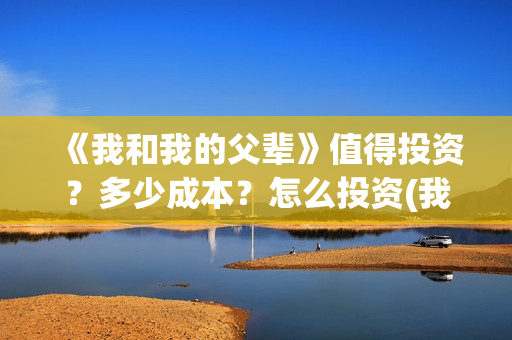 《我和我的父辈》值得投资?多少成本?怎么投资(我和我的父辈在线观看免费全集电视剧) 《我和我的父辈》值得投资?多少成本?怎么投资(我和我的父辈在线观看免费全集电视剧)