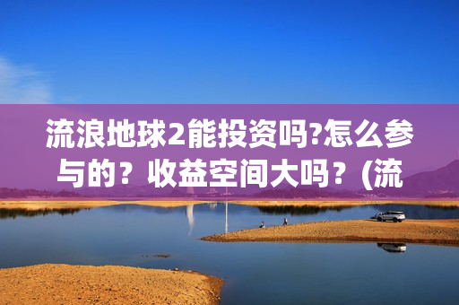 流浪地球2能投资吗?怎么参与的？收益空间大吗？(流浪地球2能投屏吗)