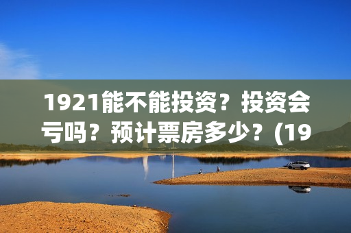 1921能不能投资？投资会亏吗？预计票房多少？(1921可以投资吗)