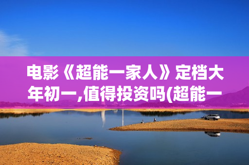 电影《超能一家人》定档大年初一,值得投资吗(超能一家人百度百科)