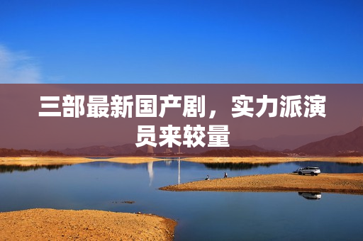 三部最新国产剧，实力派演员来较量