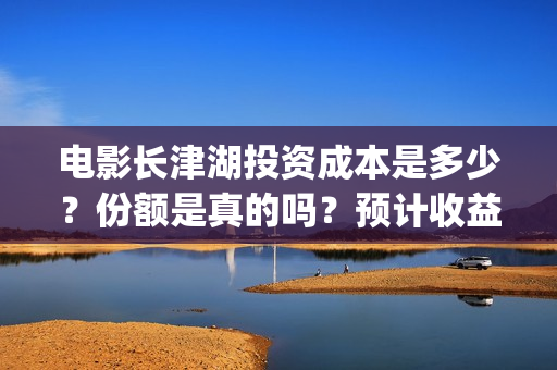 电影长津湖投资成本是多少?份额是真的吗?预计收益是多少?在哪投资?(电影长津湖投资多少亿) 电影长津湖投资成本是多少?份额是真的吗?预计收益是多少?在哪投资?(电影长津湖投资多少亿)