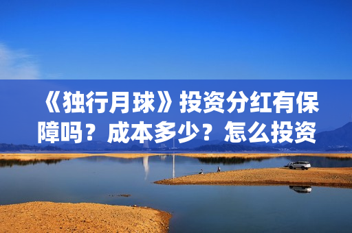 《独行月球》投资分红有保障吗？成本多少？怎么投资？(独行月球投资)