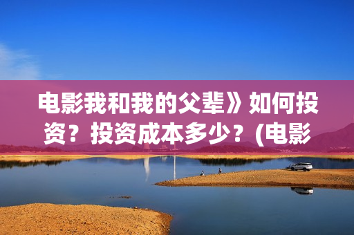 电影我和我的父辈》如何投资？投资成本多少？(电影我和我的父辈观后感)