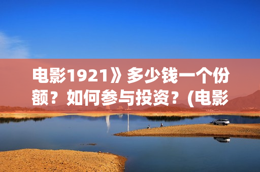 电影1921》多少钱一个份额？如何参与投资？(电影1921电影简介)