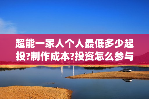 超能一家人个人最低多少起投?制作成本?投资怎么参与?(超能一家人宣传片)