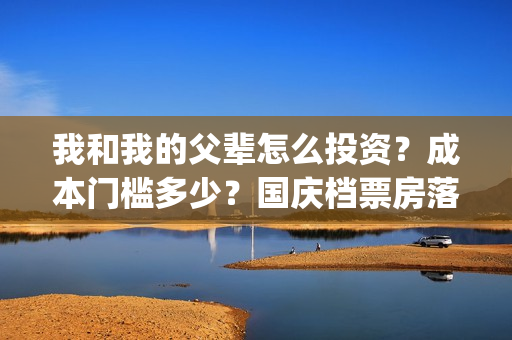 我和我的父辈怎么投资？成本门槛多少？国庆档票房落点多少？预测多少？(我和我的父辈见解)