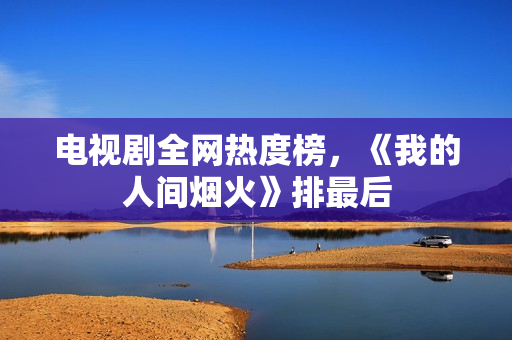 电视剧全网热度榜，《我的人间烟火》排最后