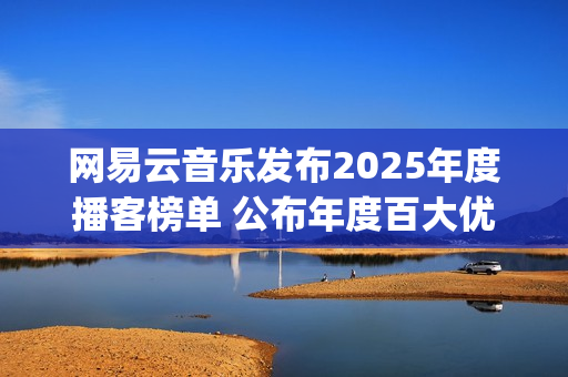 网易云音乐发布2025年度播客榜单 公布年度百大优质播客(网易云音乐发布的歌曲怎么改名字)