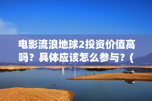 电影流浪地球2投资价值高吗？具体应该怎么参与？(电影流浪地球2在线观看)