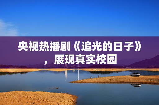 央视热播剧《追光的日子》，展现真实校园