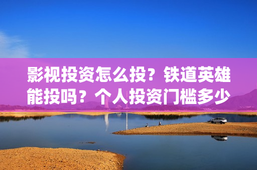 影视投资怎么投？铁道英雄能投吗？个人投资门槛多少？(如何影视投资)
