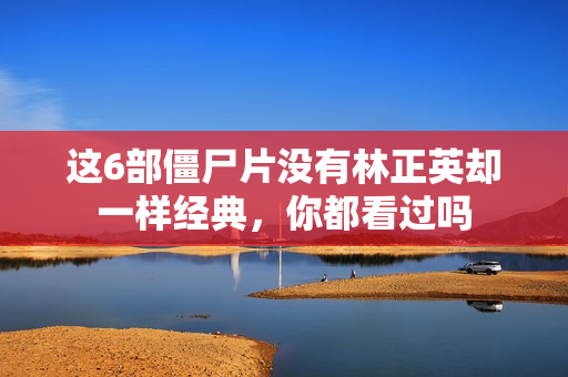 这6部僵尸片没有林正英却一样经典，你都看过吗