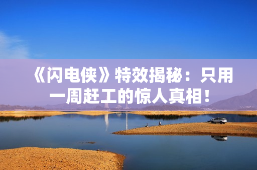 《闪电侠》特效揭秘：只用一周赶工的惊人真相！