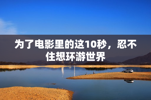 为了电影里的这10秒，忍不住想环游世界