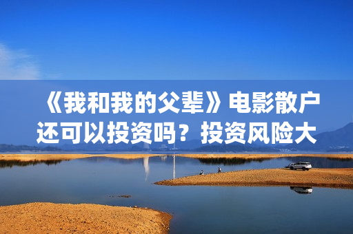 《我和我的父辈》电影散户还可以投资吗？投资风险大吗？(我和我的父辈之乘风)