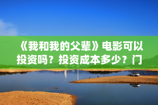 《我和我的父辈》电影可以投资吗？投资成本多少？门槛？(我和我的父辈电影免费播放完整版观后感)