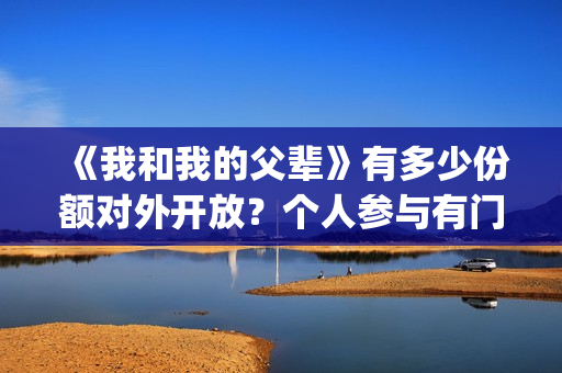 《我和我的父辈》有多少份额对外开放？个人参与有门槛吗(《我和我的父辈》完整版免费)