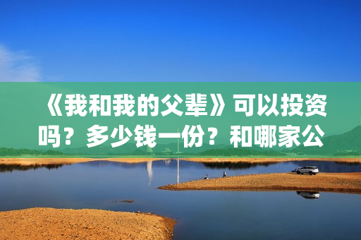 《我和我的父辈》可以投资吗?多少钱一份?和哪家公司签合同?(我和我的父辈电影免费播放完整版观后感) 《我和我的父辈》可以投资吗?多少钱一份?和哪家公司签合同?(我和我的父辈电影免费播放完整版观后感)