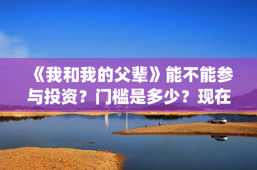 《我和我的父辈》能不能参与投资？门槛是多少？现在有份额吗？(我和我的父辈演员表)