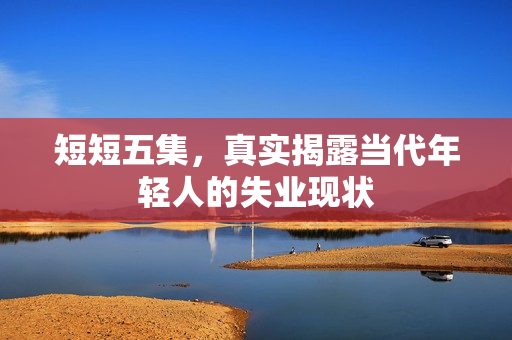 短短五集，真实揭露当代年轻人的失业现状