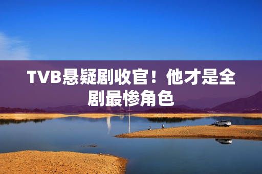TVB悬疑剧收官！他才是全剧最惨角色